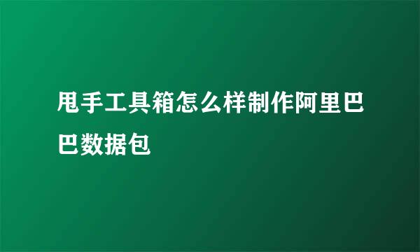 甩手工具箱怎么样制作阿里巴巴数据包