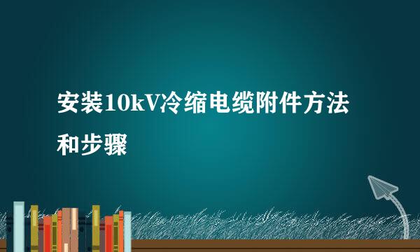安装10kV冷缩电缆附件方法和步骤