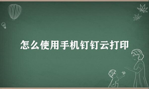 怎么使用手机钉钉云打印