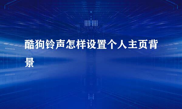 酷狗铃声怎样设置个人主页背景