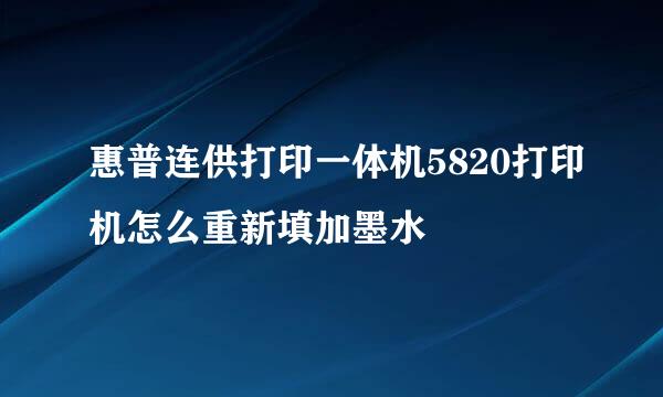 惠普连供打印一体机5820打印机怎么重新填加墨水