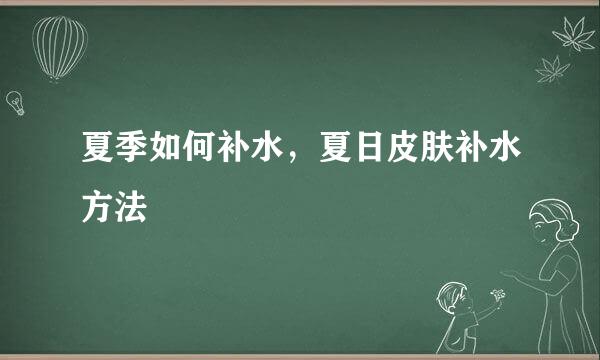 夏季如何补水，夏日皮肤补水方法