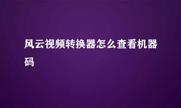 风云视频转换器怎么查看机器码