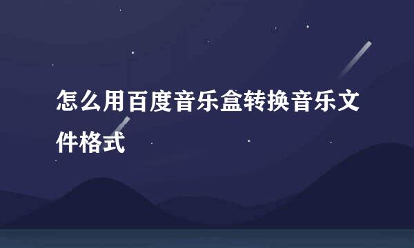 怎么用百度音乐盒转换音乐文件格式
