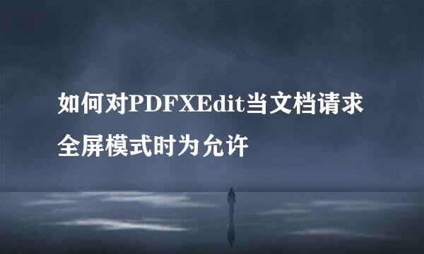 如何对PDFXEdit当文档请求全屏模式时为允许