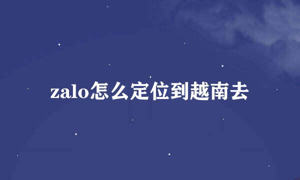 zalo怎么定位到越南去
