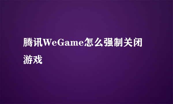 腾讯WeGame怎么强制关闭游戏