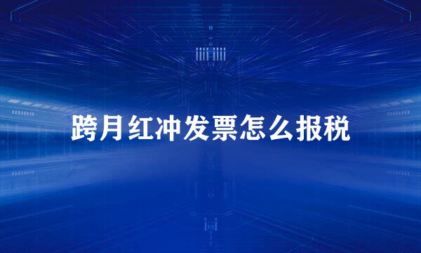 跨月红冲发票怎么报税