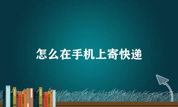 怎么在手机上寄快递
