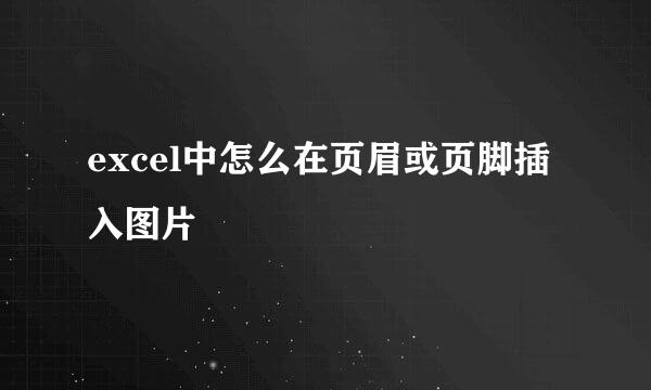 excel中怎么在页眉或页脚插入图片