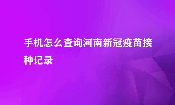手机怎么查询河南新冠疫苗接种记录