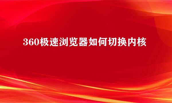 360极速浏览器如何切换内核