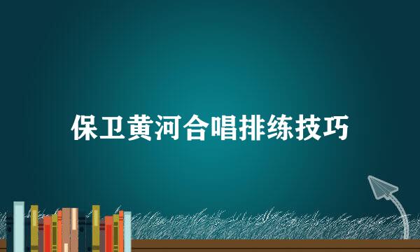 保卫黄河合唱排练技巧