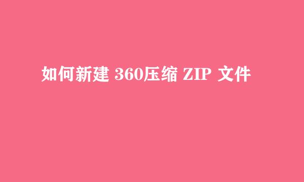 如何新建 360压缩 ZIP 文件