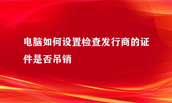 电脑如何设置检查发行商的证件是否吊销