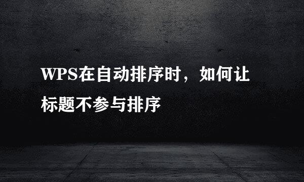 WPS在自动排序时，如何让标题不参与排序