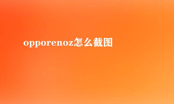 opporenoz怎么截图