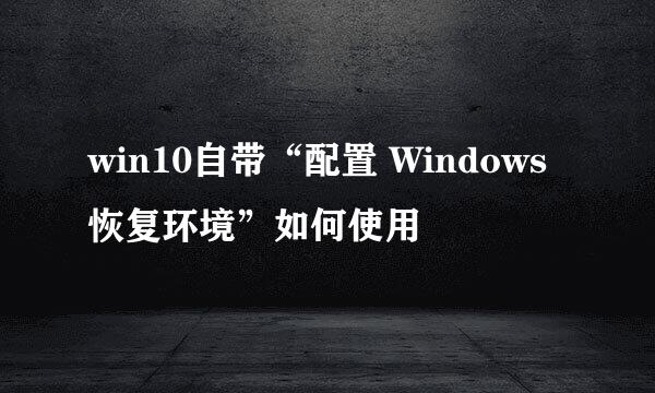 win10自带“配置 Windows 恢复环境”如何使用