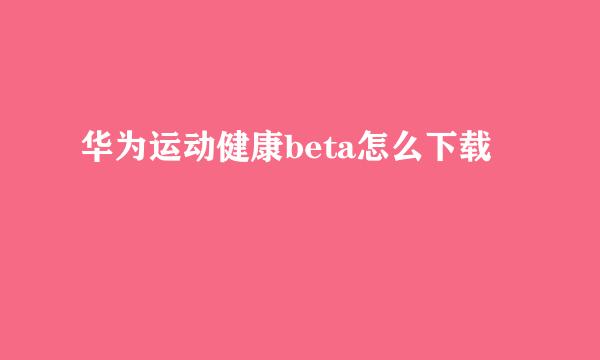 华为运动健康beta怎么下载