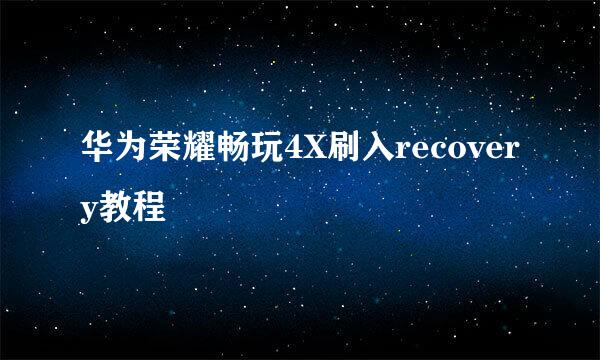 华为荣耀畅玩4X刷入recovery教程