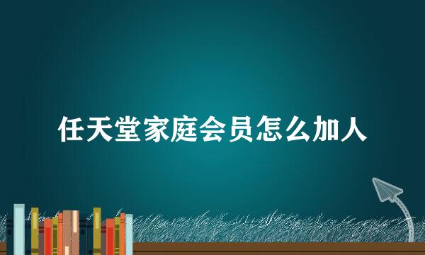 任天堂家庭会员怎么加人