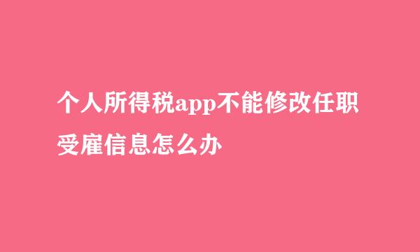 个人所得税app不能修改任职受雇信息怎么办