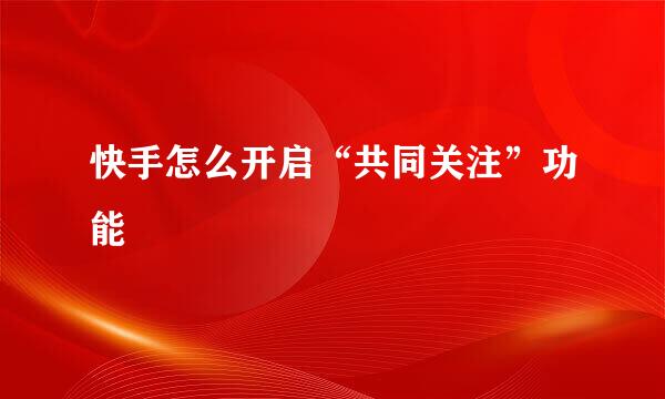 快手怎么开启“共同关注”功能