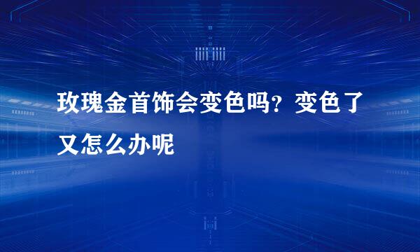 玫瑰金首饰会变色吗？变色了又怎么办呢