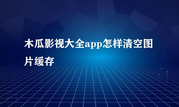 木瓜影视大全app怎样清空图片缓存