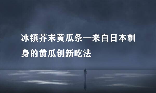 冰镇芥末黄瓜条—来自日本刺身的黄瓜创新吃法