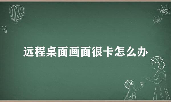 远程桌面画面很卡怎么办