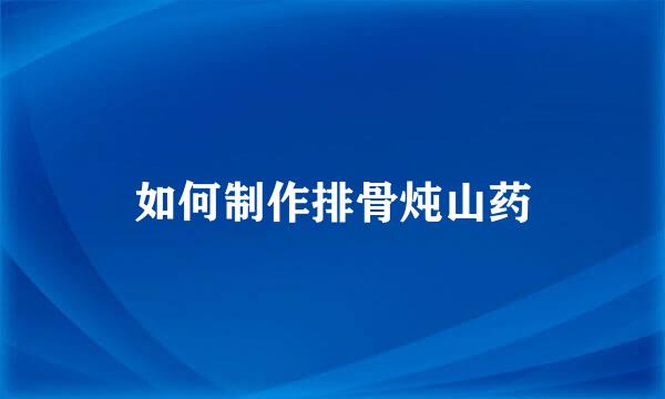 如何制作排骨炖山药