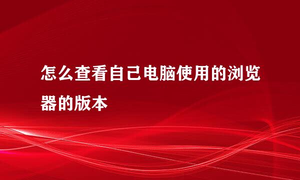 怎么查看自己电脑使用的浏览器的版本