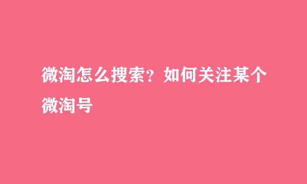 微淘怎么搜索？如何关注某个微淘号
