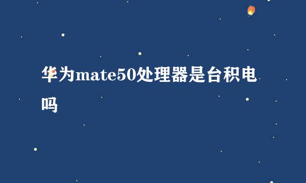 华为mate50处理器是台积电吗