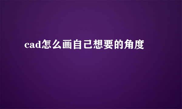 cad怎么画自己想要的角度