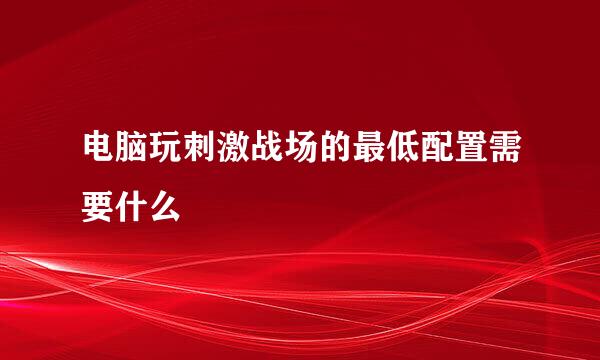 电脑玩刺激战场的最低配置需要什么