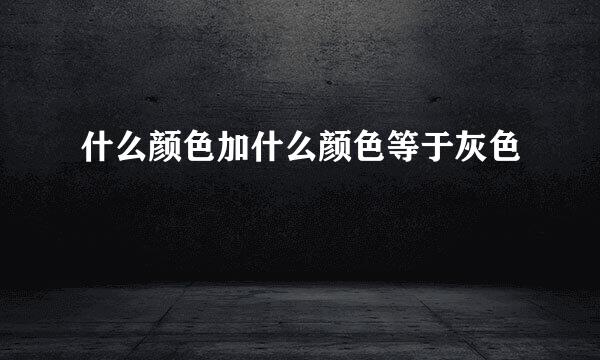 什么颜色加什么颜色等于灰色