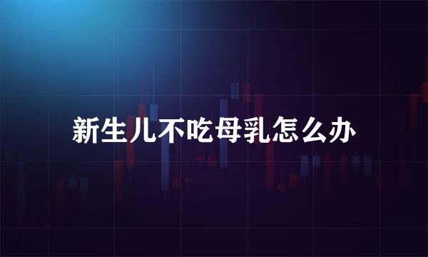 新生儿不吃母乳怎么办