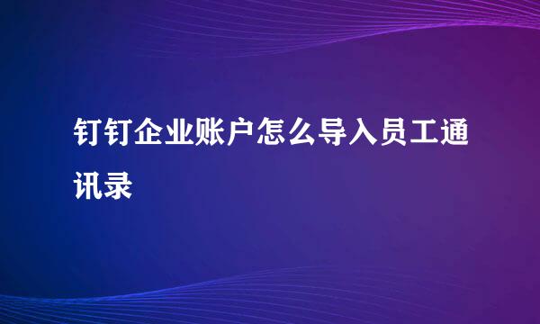 钉钉企业账户怎么导入员工通讯录