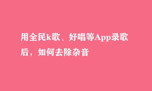 用全民k歌、好唱等App录歌后，如何去除杂音