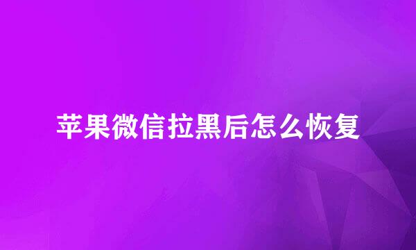 苹果微信拉黑后怎么恢复