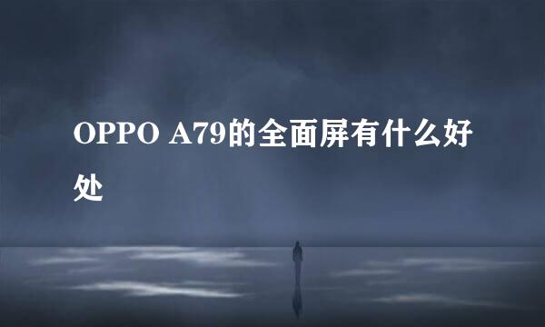 OPPO A79的全面屏有什么好处