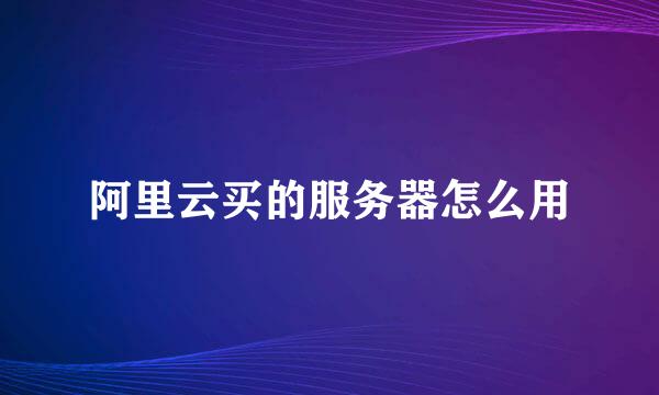 阿里云买的服务器怎么用
