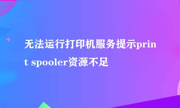 无法运行打印机服务提示print spooler资源不足