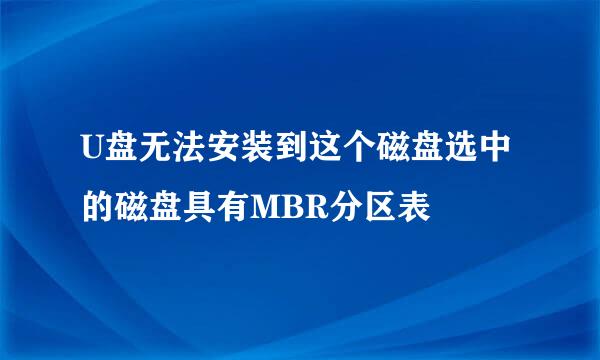 U盘无法安装到这个磁盘选中的磁盘具有MBR分区表