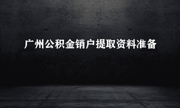 广州公积金销户提取资料准备