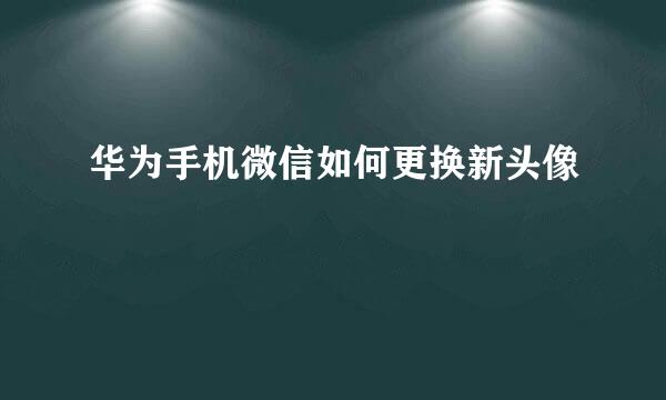 华为手机微信如何更换新头像