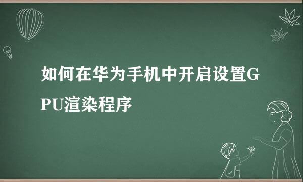 如何在华为手机中开启设置GPU渲染程序