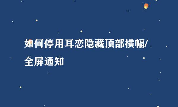 如何停用耳恋隐藏顶部横幅/全屏通知
